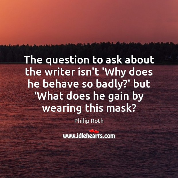 The question to ask about the writer isn’t ‘Why does he behave Philip Roth Picture Quote