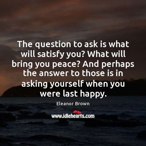 The question to ask is what will satisfy you? What will bring Eleanor Brown Picture Quote