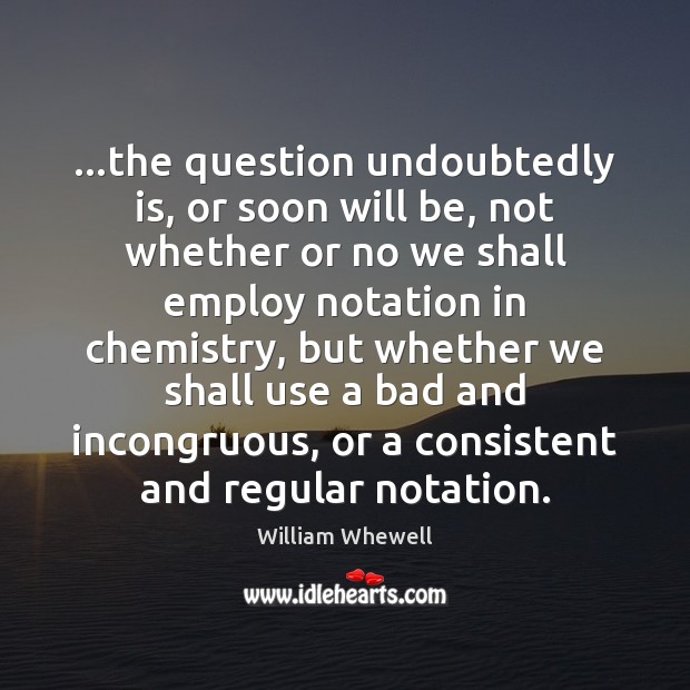 …the question undoubtedly is, or soon will be, not whether or no William Whewell Picture Quote