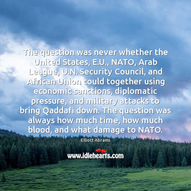 The question was never whether the United States, E.U., NATO, Arab Elliott Abrams Picture Quote