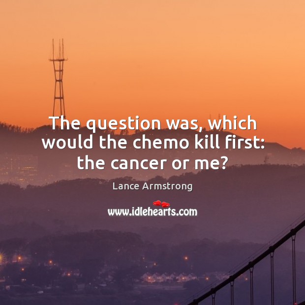 The question was, which would the chemo kill first: the cancer or me? Lance Armstrong Picture Quote