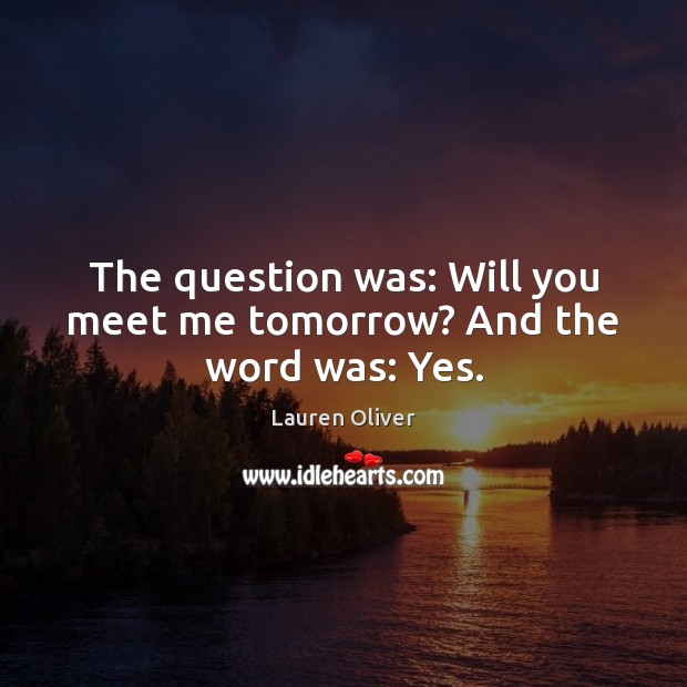 The question was: Will you meet me tomorrow? And the word was: Yes. Lauren Oliver Picture Quote