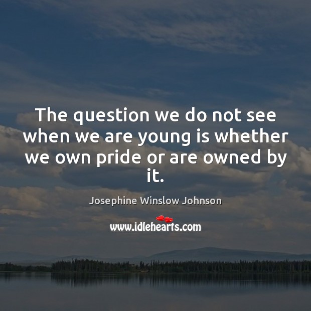 The question we do not see when we are young is whether we own pride or are owned by it. Josephine Winslow Johnson Picture Quote