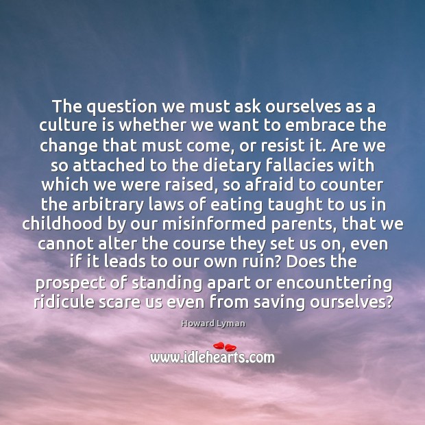 The question we must ask ourselves as a culture is whether we Howard Lyman Picture Quote