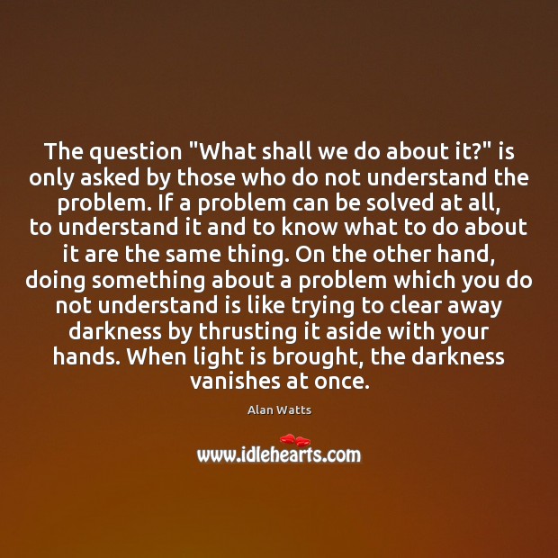 The question “What shall we do about it?” is only asked by Alan Watts Picture Quote