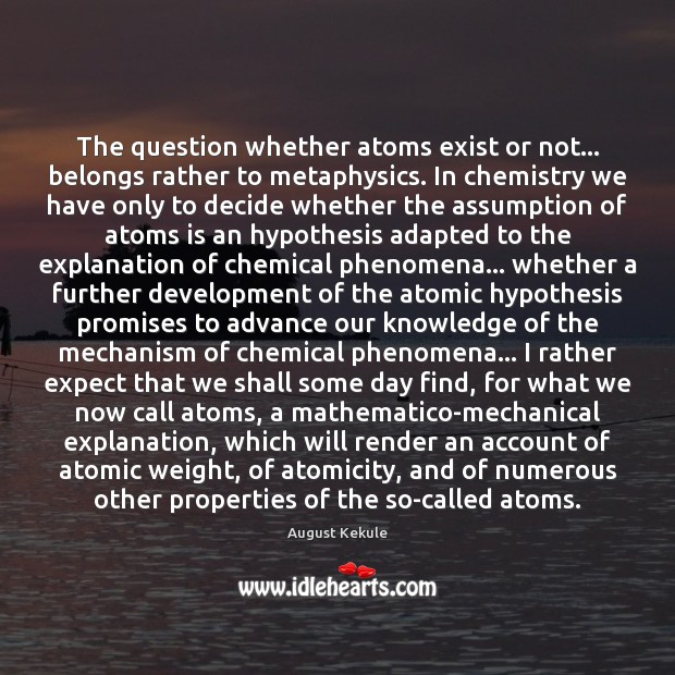 The question whether atoms exist or not… belongs rather to metaphysics. In August Kekule Picture Quote
