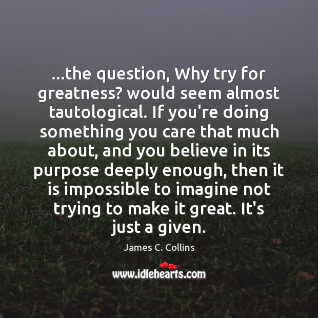 …the question, Why try for greatness? would seem almost tautological. If you’re 