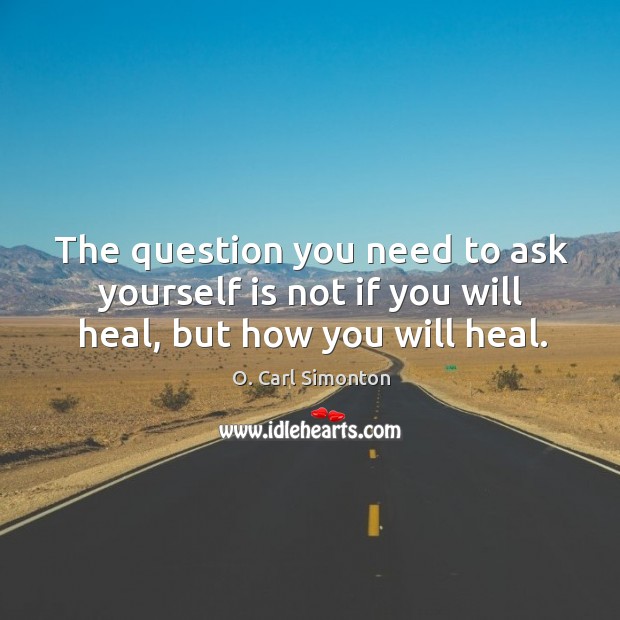 The question you need to ask yourself is not if you will heal, but how you will heal. O. Carl Simonton Picture Quote