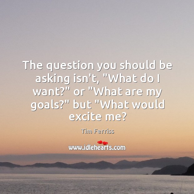 The question you should be asking isn’t, “What do I want?” or “ Tim Ferriss Picture Quote