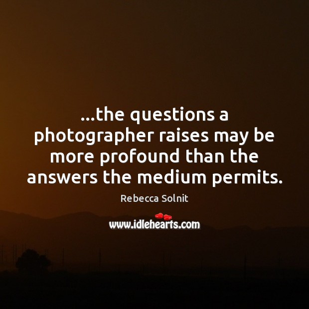…the questions a photographer raises may be more profound than the answers Image