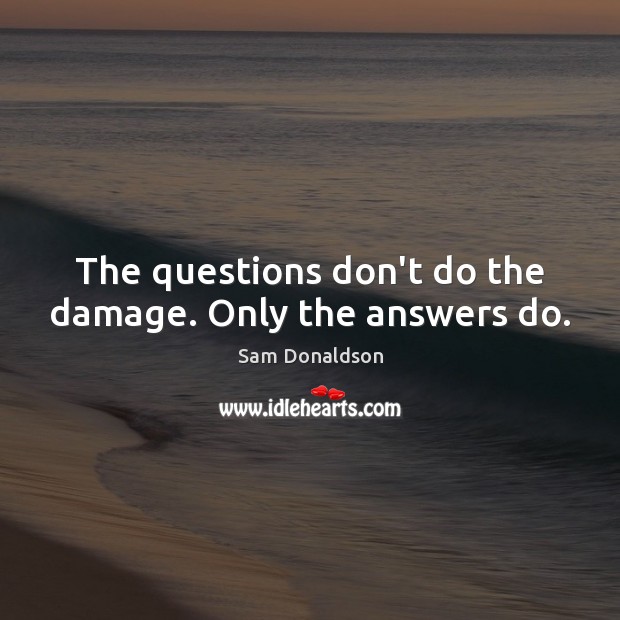 The questions don’t do the damage. Only the answers do. Sam Donaldson Picture Quote