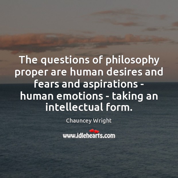 The questions of philosophy proper are human desires and fears and aspirations Chauncey Wright Picture Quote