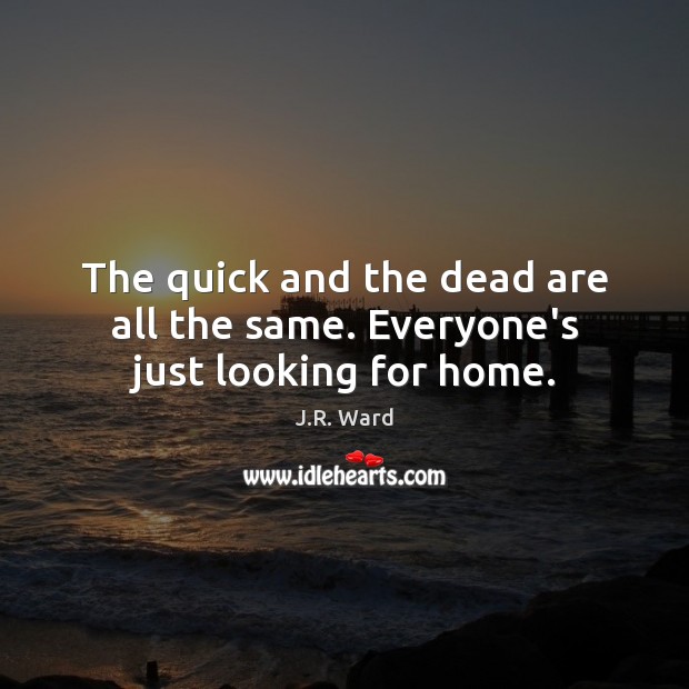 The quick and the dead are all the same. Everyone’s just looking for home. J.R. Ward Picture Quote