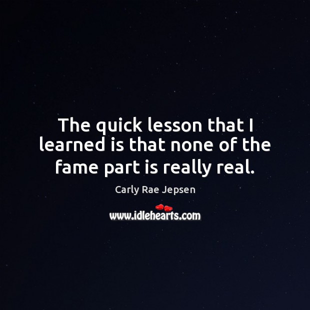 The quick lesson that I learned is that none of the fame part is really real. Carly Rae Jepsen Picture Quote
