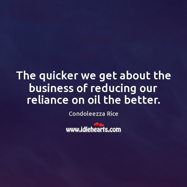 The quicker we get about the business of reducing our reliance on oil the better. Condoleezza Rice Picture Quote