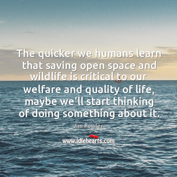 The quicker we humans learn that saving open space and wildlife Jim Fowler Picture Quote