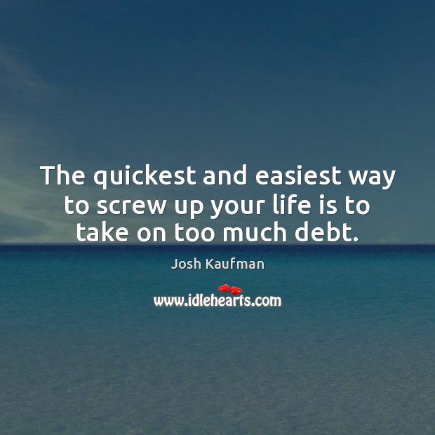 The quickest and easiest way to screw up your life is to take on too much debt. Josh Kaufman Picture Quote