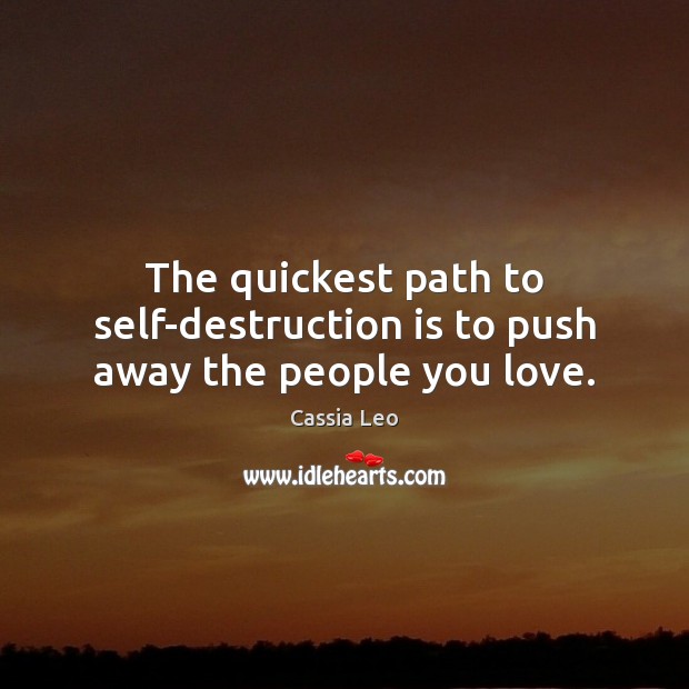 The quickest path to self-destruction is to push away the people you love. Cassia Leo Picture Quote