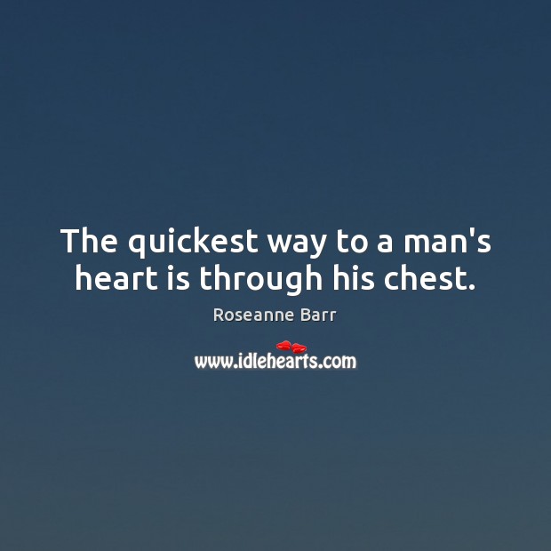 The quickest way to a man’s heart is through his chest. Roseanne Barr Picture Quote