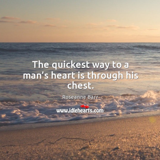 The quickest way to a man’s heart is through his chest. Roseanne Barr Picture Quote