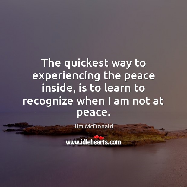 The quickest way to experiencing the peace inside, is to learn to 