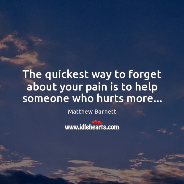The quickest way to forget about your pain is to help someone who hurts more… Matthew Barnett Picture Quote