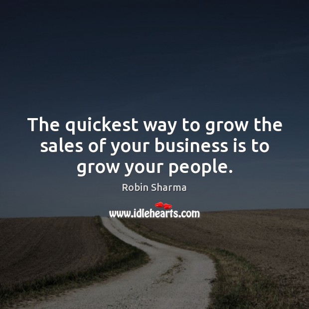 The quickest way to grow the sales of your business is to grow your people. Robin Sharma Picture Quote