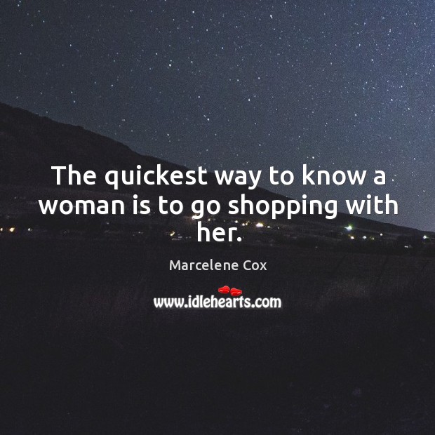 The quickest way to know a woman is to go shopping with her. Marcelene Cox Picture Quote