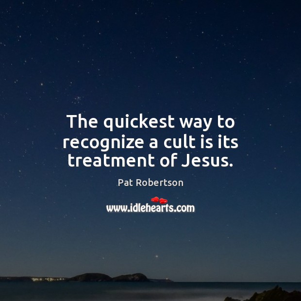 The quickest way to recognize a cult is its treatment of Jesus. Pat Robertson Picture Quote