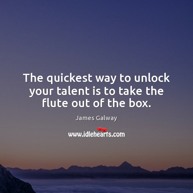 The quickest way to unlock your talent is to take the flute out of the box. James Galway Picture Quote