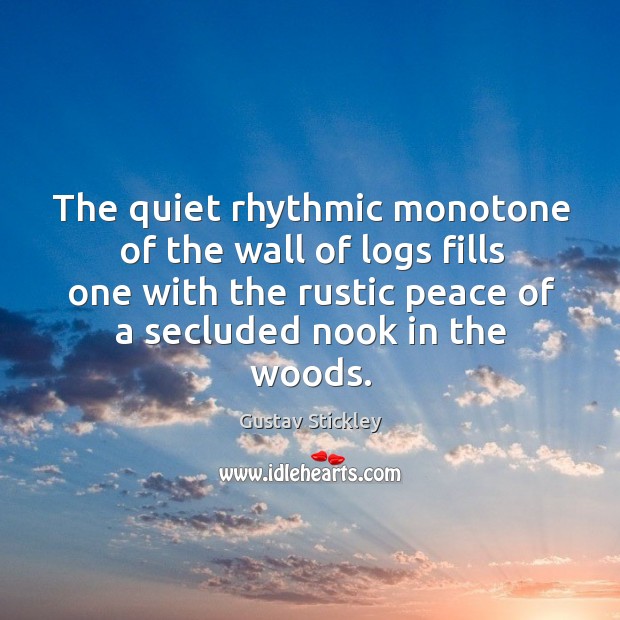 The quiet rhythmic monotone of the wall of logs fills one with the rustic peace of a secluded nook in the woods. Gustav Stickley Picture Quote