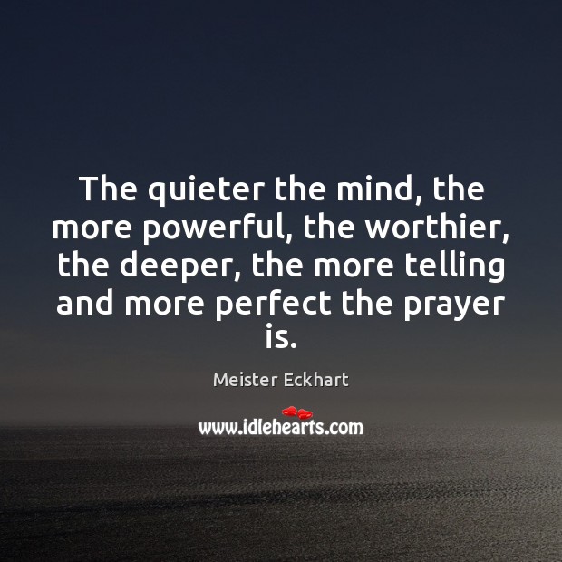 The quieter the mind, the more powerful, the worthier, the deeper, the Meister Eckhart Picture Quote
