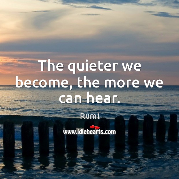 The quieter we become, the more we can hear. Rumi Picture Quote