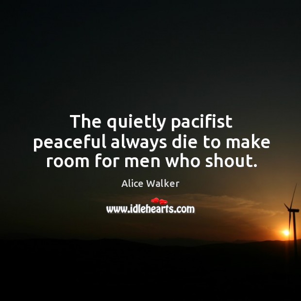 The quietly pacifist peaceful always die to make room for men who shout. Alice Walker Picture Quote