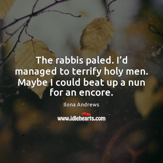 The rabbis paled. I’d managed to terrify holy men. Maybe I Ilona Andrews Picture Quote