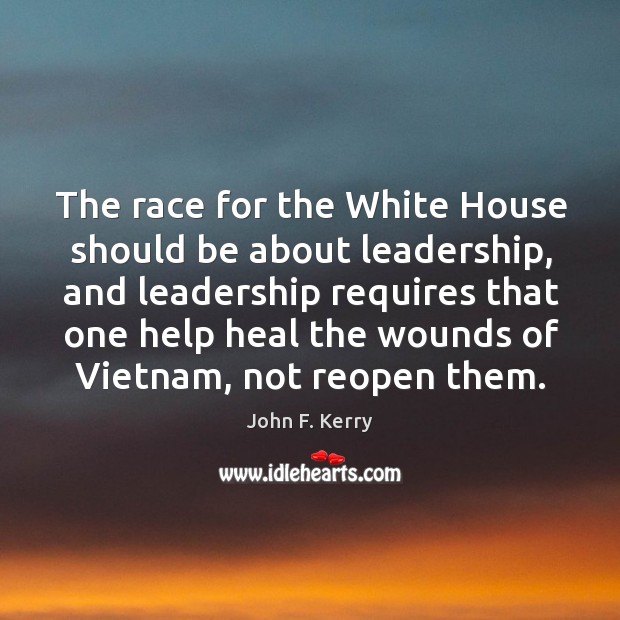 The race for the White House should be about leadership, and leadership John F. Kerry Picture Quote