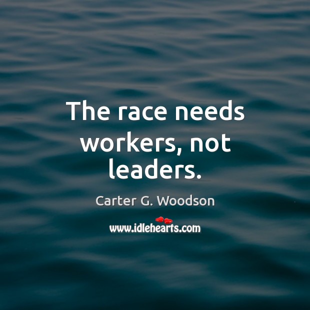 The race needs workers, not leaders. Carter G. Woodson Picture Quote