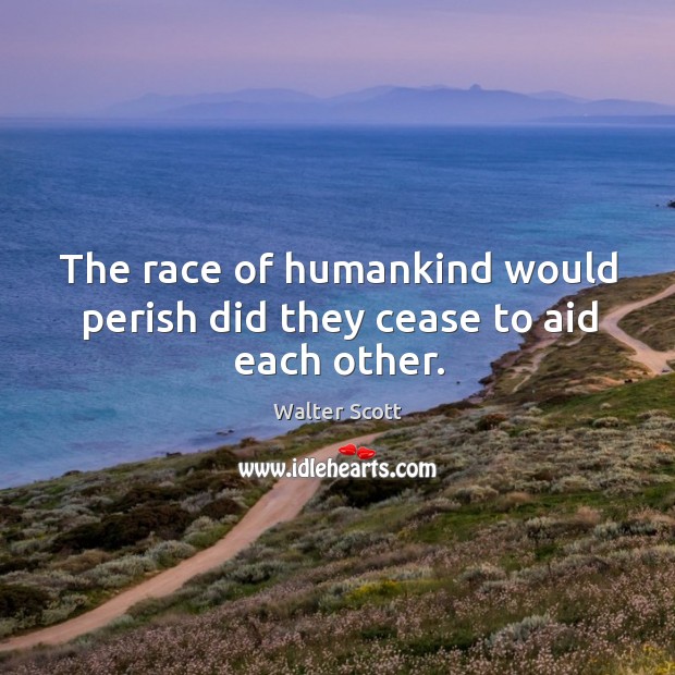 The race of humankind would perish did they cease to aid each other. Image