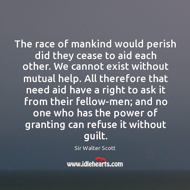 The race of mankind would perish did they cease to aid each other. Sir Walter Scott Picture Quote