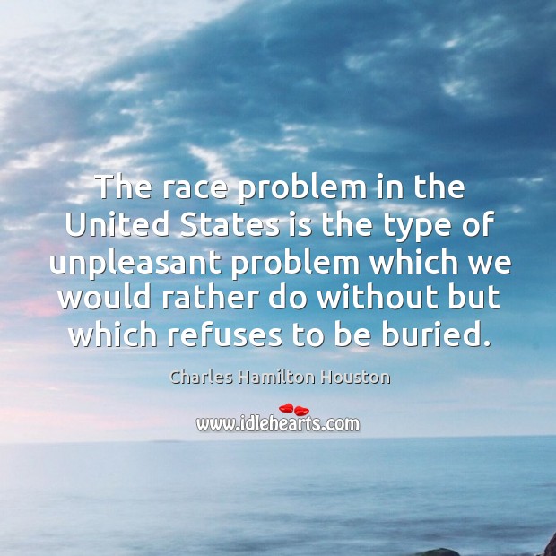 The race problem in the united states is the type of unpleasant problem which we would rather Charles Hamilton Houston Picture Quote