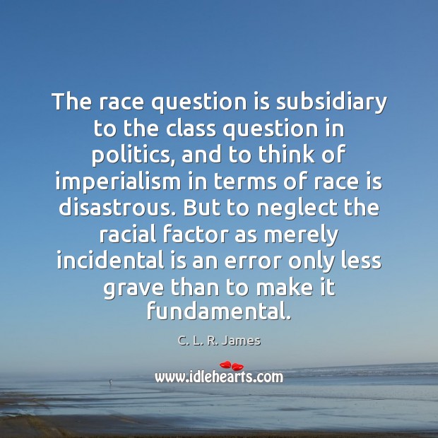 The race question is subsidiary to the class question in politics, and C. L. R. James Picture Quote