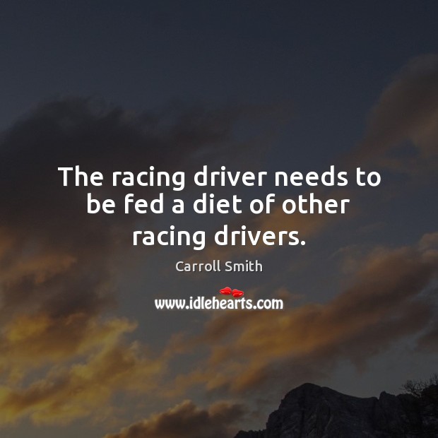The racing driver needs to be fed a diet of other racing drivers. Carroll Smith Picture Quote