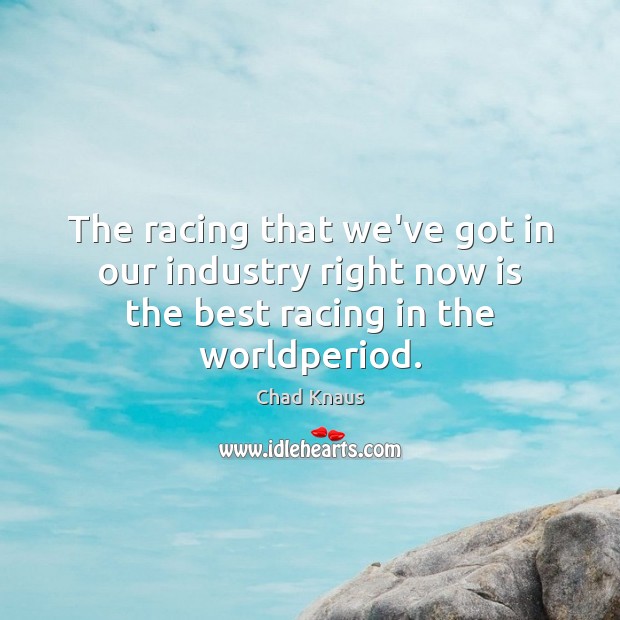 The racing that we’ve got in our industry right now is the best racing in the worldperiod. Chad Knaus Picture Quote