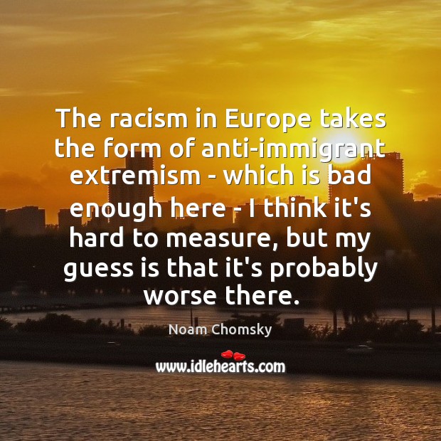 The racism in Europe takes the form of anti-immigrant extremism – which Noam Chomsky Picture Quote