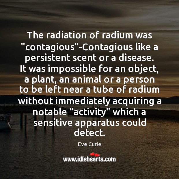 The radiation of radium was “contagious”-Contagious like a persistent scent or 