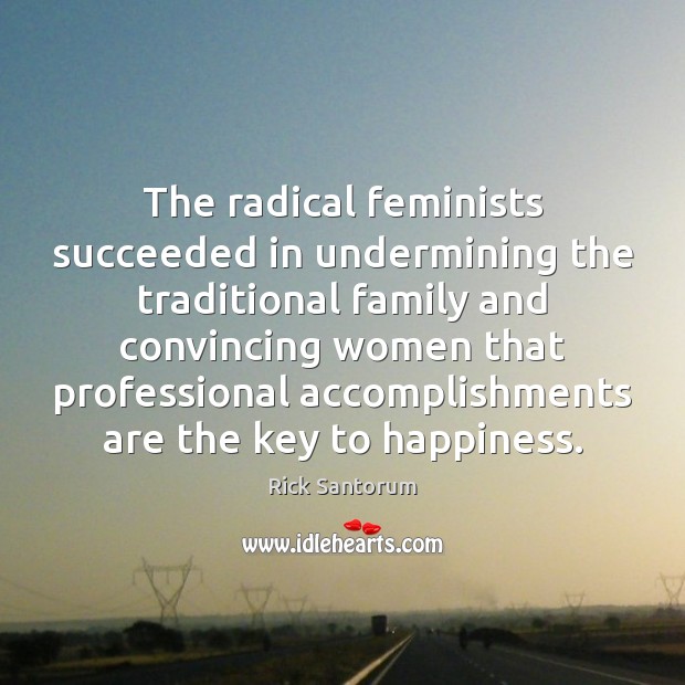 The radical feminists succeeded in undermining the traditional family and convincing women Rick Santorum Picture Quote
