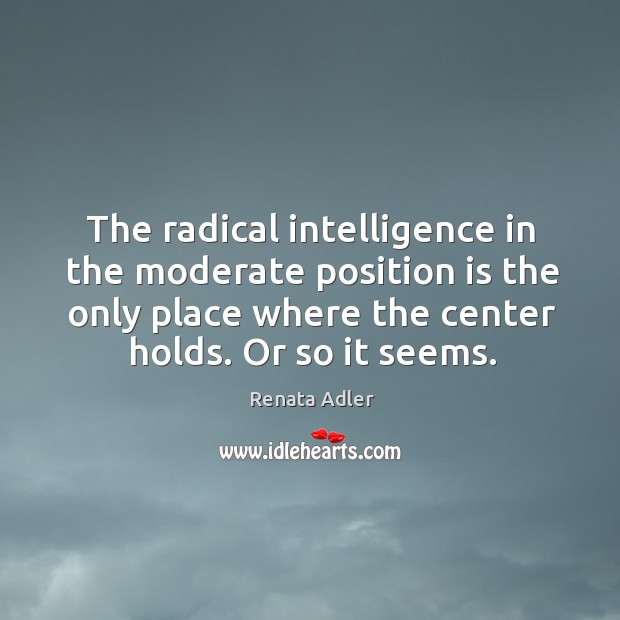 The radical intelligence in the moderate position is the only place where Renata Adler Picture Quote