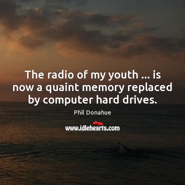The radio of my youth … is now a quaint memory replaced by computer hard drives. Phil Donahue Picture Quote