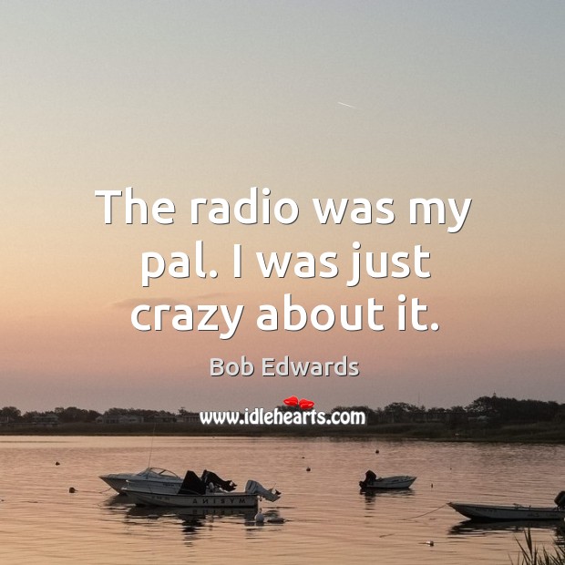 The radio was my pal. I was just crazy about it. Bob Edwards Picture Quote
