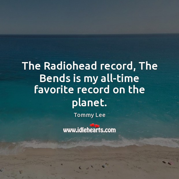 The Radiohead record, The Bends is my all-time favorite record on the planet. Tommy Lee Picture Quote